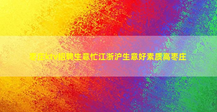 枣庄ktv招聘生意忙江浙沪生意好素质高枣庄